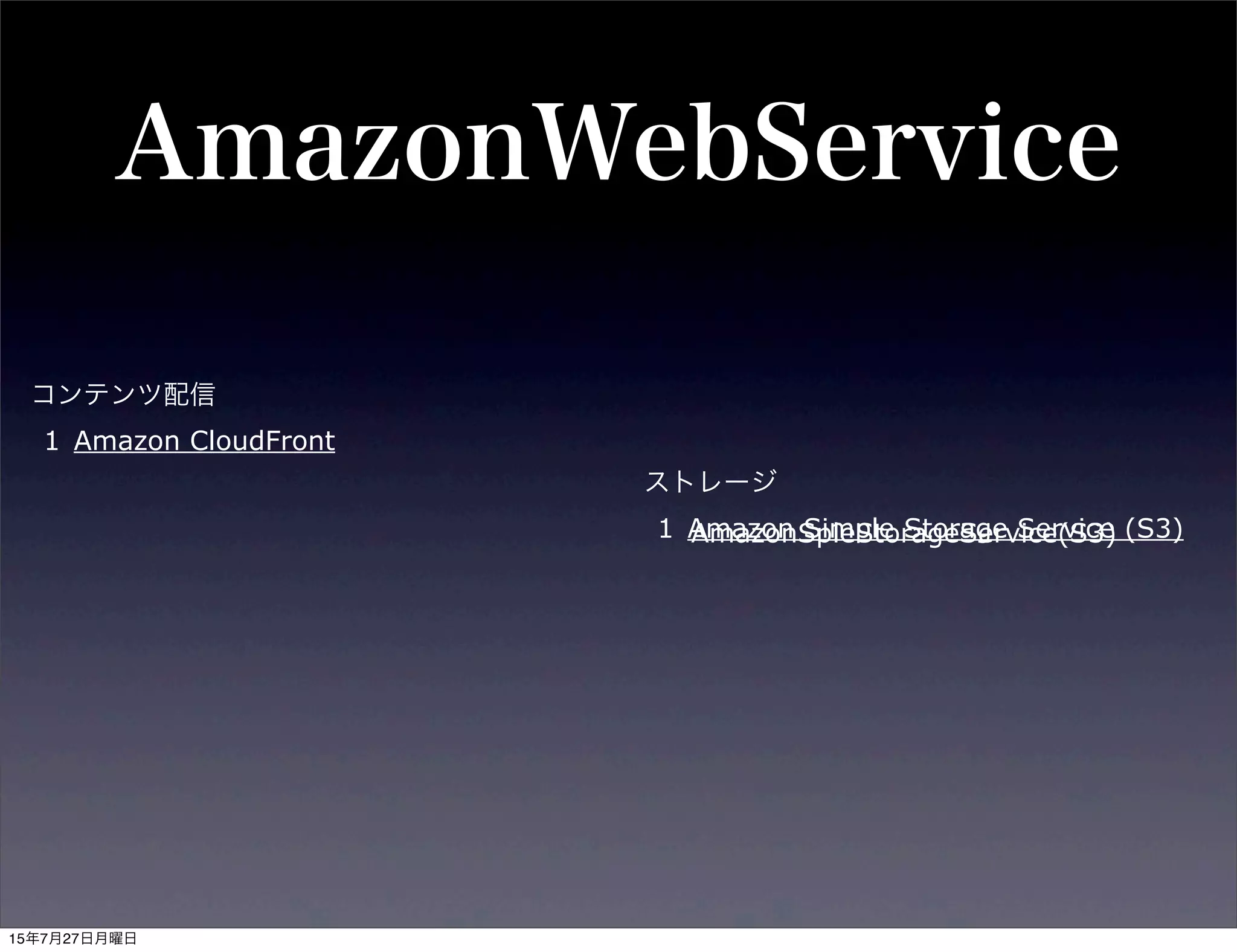 AmazonWebService
ストレージ
1 Amazon Simple Storage Service (S3)
コンテンツ配信
1 Amazon CloudFront
AmazonSpleStorageService(S3)
15年7月27日月曜日
 