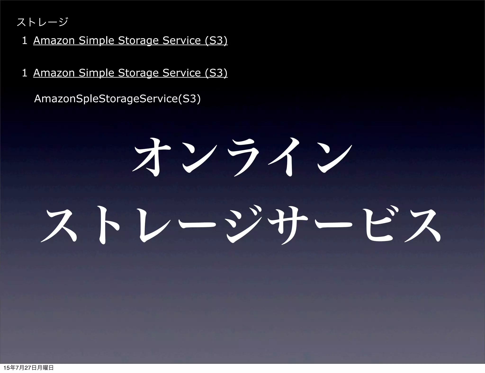オンライン
ストレージサービス
ストレージ
1 Amazon Simple Storage Service (S3)
1 Amazon Simple Storage Service (S3)
AmazonSpleStorageService(S3)
15年7月27日月曜日
 