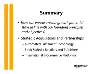 Summary
•  How can we ensure our growth potential
   stays in line with our founding principles
   and objectives?
•  Strategic Acquisitions and Partnerships
  –  Automated Fulﬁllment Technology
  –  Book & Media Retailers and Publishers
  –  International E-Commerce Platforms
 