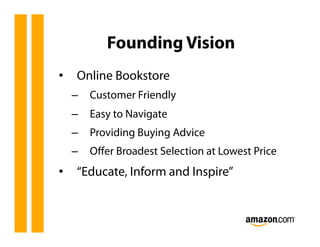 Founding Vision
•  Online Bookstore
  –  Customer Friendly
  –  Easy to Navigate
  –  Providing Buying Advice
  –  Oﬀer Broadest Selection at Lowest Price
•  “Educate, Inform and Inspire”
 