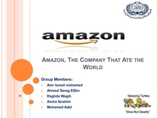 AMAZON, THE COMPANY THAT ATE THE
WORLD
“Slow But Deadly”
Sleeping Turtles
Group Members:
1. Amr Ismail mohamed
2. Ahmed Serag ElDin
3. Raghda Wagih
4. Amira Ibrahim
5. Mohamed Adel
 