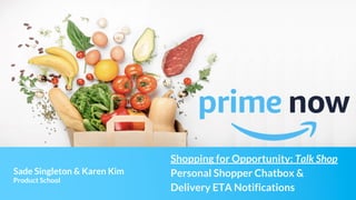 Sade Singleton & Karen Kim
Product School
Shopping for Opportunity: Talk Shop
Personal Shopper Chatbox &
Delivery ETA Notifications
 