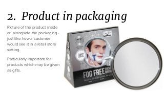 2. Product in packaging
Picture of the product inside
or alongside the packaging -
just like how a customer
would see it in a retail store
setting.
Particularly important for
products which may be given
as gifts.
 