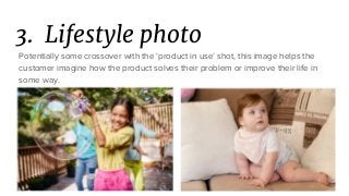 3. Lifestyle photo
Potentially some crossover with the ‘product in use’ shot, this image helps the
customer imagine how the product solves their problem or improve their life in
some way.
 