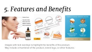 5. Features and Benefits
Images with text overlays to highlight the benefits of the product.
May include a thumbnail of the product, brand logo, or other features.
 