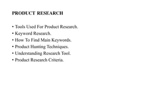 PRODUCT RESEARCH
• Tools Used For Product Research.
• Keyword Research.
• How To Find Main Keywords.
• Product Hunting Techniques.
• Understanding Research Tool.
• Product Research Criteria.
 