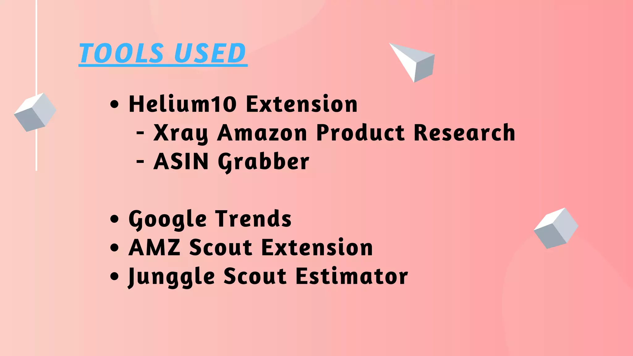 TOOLS USED
Helium10 Extension
Google Trends
AMZ Scout Extension
Junggle Scout Estimator
- Xray Amazon Product Research
- ASIN Grabber
 