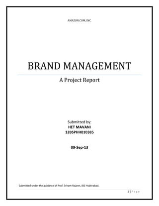 1 | P a g e
AMAZON.COM, INC.
BRAND MANAGEMENT
A Project Report
Submitted by:
HET MAVANI
12BSPHH010385
09-Sep-13
Submitted under the guidance of Prof. Sriram Rajann, IBS Hyderabad.
 