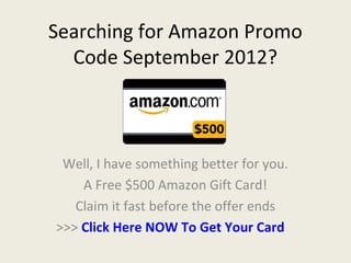 Searching for Amazon Promo
  Code September 2012?



 Well, I have something better for you.
    A Free $500 Amazon Gift Card!
   Claim it fast before the offer ends
>>> Click Here NOW To Get Your Card
 