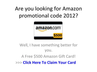 Are you looking for Amazon
 promotional code 2012?



  Well, I have something better for
                 you.
   A Free $500 Amazon Gift Card!
>>> Click Here To Claim Your Card
 