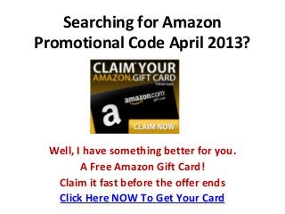 Searching for Amazon
Promotional Code April 2013?




 Well, I have something better for you.
        A Free Amazon Gift Card!
  Claim it fast before the offer ends
  Click Here NOW To Get Your Card
 
