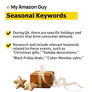 Seasonal Keywords
During Q4, there are specific holidays and
events that drive consumer demand.
Research and include relevant keywords
related to these events, such as
"Christmas gifts," "holiday decorations,"
"Black Friday deals," "Cyber Monday sales,"
 