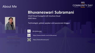 About Me
Bhuvaneswari Subramani
@installjournal
https://www.linkedin.com/in/bhuvanas/
https://www.bhuvana.pro/
Chief Cloud Evangelist @ Intuitive.Cloud
AWS Hero
Technologist, global speaker and passionate blogger
 