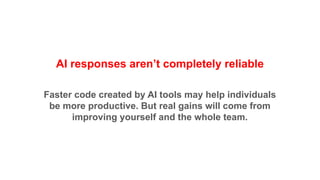 AI responses aren’t completely reliable
Faster code created by AI tools may help individuals
be more productive. But real gains will come from
improving yourself and the whole team.