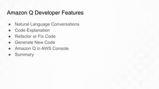 Amazon Q Developer Features
● Natural Language Conversations
● Code Explanation
● Refactor or Fix Code
● Generate New Code
● Amazon Q in AWS Console
● Summary
