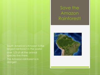 Save the
Amazon
Rainforest!
South America’s Amazon is the
largest rainforest in the world:
over 1/3 of all the animal
species live there.
The Amazon rainforest is in
danger!
 