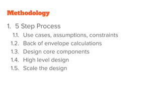 Methodology
1. 5 Step Process
1.1. Use cases, assumptions, constraints
1.2. Back of envelope calculations
1.3. Design core components
1.4. High level design
1.5. Scale the design
 
