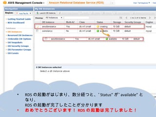 •   RDSの起動がはじまり、数分経つと、”Status”が”available”となり、
    RDSの起動が完了したことが分かります
•   おめでとうございます！RDSの起動は完了しました！
 