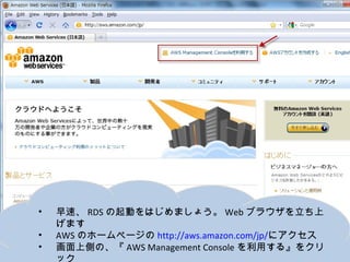 •   早速、RDSの起動をはじめましょう。Webブラウザを立ち上げます
•   AWSのホームページのhttp://aws.amazon.com/jp/にアクセス
•   画面上側の、『AWS Management Consoleを利用する』をクリック
 