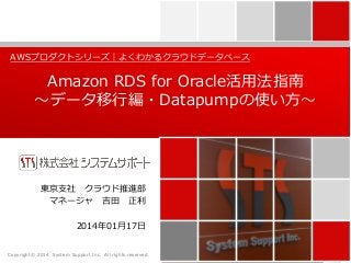 AWSプロダクトシリーズ｜よくわかるクラウドデータベース

Amazon RDS for Oracle活用法指南
～データ移行編・Datapumpの使い方～

東京支社 クラウド推進部
マネージャ 吉田 正利
2014年01月17日
Copyright© 2014 System Support Inc. All rights reserved.

 