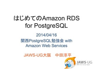 はじめてのAmazon RDS
for PostgreSQL
2014/04/16
関西PostgreSQL勉強会 with
Amazon Web Services
JAWS-UG大阪　 中田淳平
 