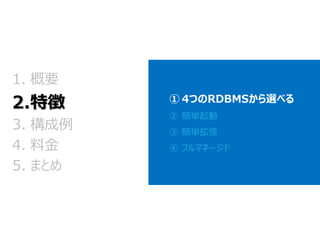 ①4つのRDBMSから選べる 
②簡単起動 
③簡単拡張 
④フルマネージド 
1.概要 2.特徴 
3.構成例 
4.料金 
5.まとめ  
