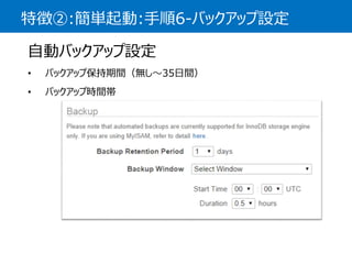 特徴②:簡単起動:手順6-バックアップ設定 
自動バックアップ設定 
•バックアップ保持期間（無し〜35日間） 
•バックアップ時間帯  