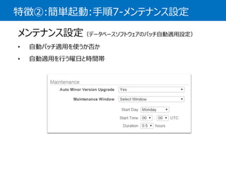 特徴②:簡単起動:手順7-メンテナンス設定 
メンテナンス設定（データベースソフトウェアのパッチ自動適用設定） 
•自動パッチ適用を使うか否か 
•自動適用を行う曜日と時間帯  