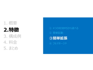 ①4つのRDBMSから選べる 
②簡単起動 
③簡単拡張 
④フルマネージド 
1.概要 2.特徴 
3.構成例 
4.料金 
5.まとめ  