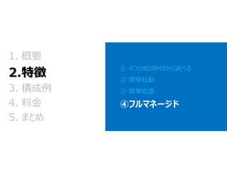 ①4つのRDBMSから選べる 
②簡単起動 
③簡単拡張 
④フルマネージド 
1.概要 2.特徴 
3.構成例 
4.料金 
5.まとめ  
