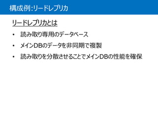 構成例:リードレプリカ 
リードレプリカとは 
•読み取り専用のデータベース 
•メインDBのデータを非同期で複製 
•読み取りを分散させることでメインDBの性能を確保  