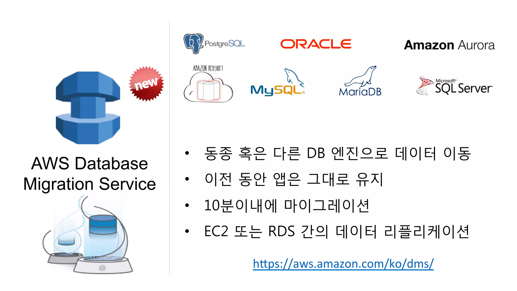 •  동종 혹은 다른 DB 엔진으로 데이터 이동
•  이전 동안 앱은 그대로 유지
•  10분이내에 마이그레이션
•  EC2 또는 RDS 간의 데이터 리플리케이션
AWS Database
Migration Service
hNps://aws.amazon.com/ko/dms/		
 