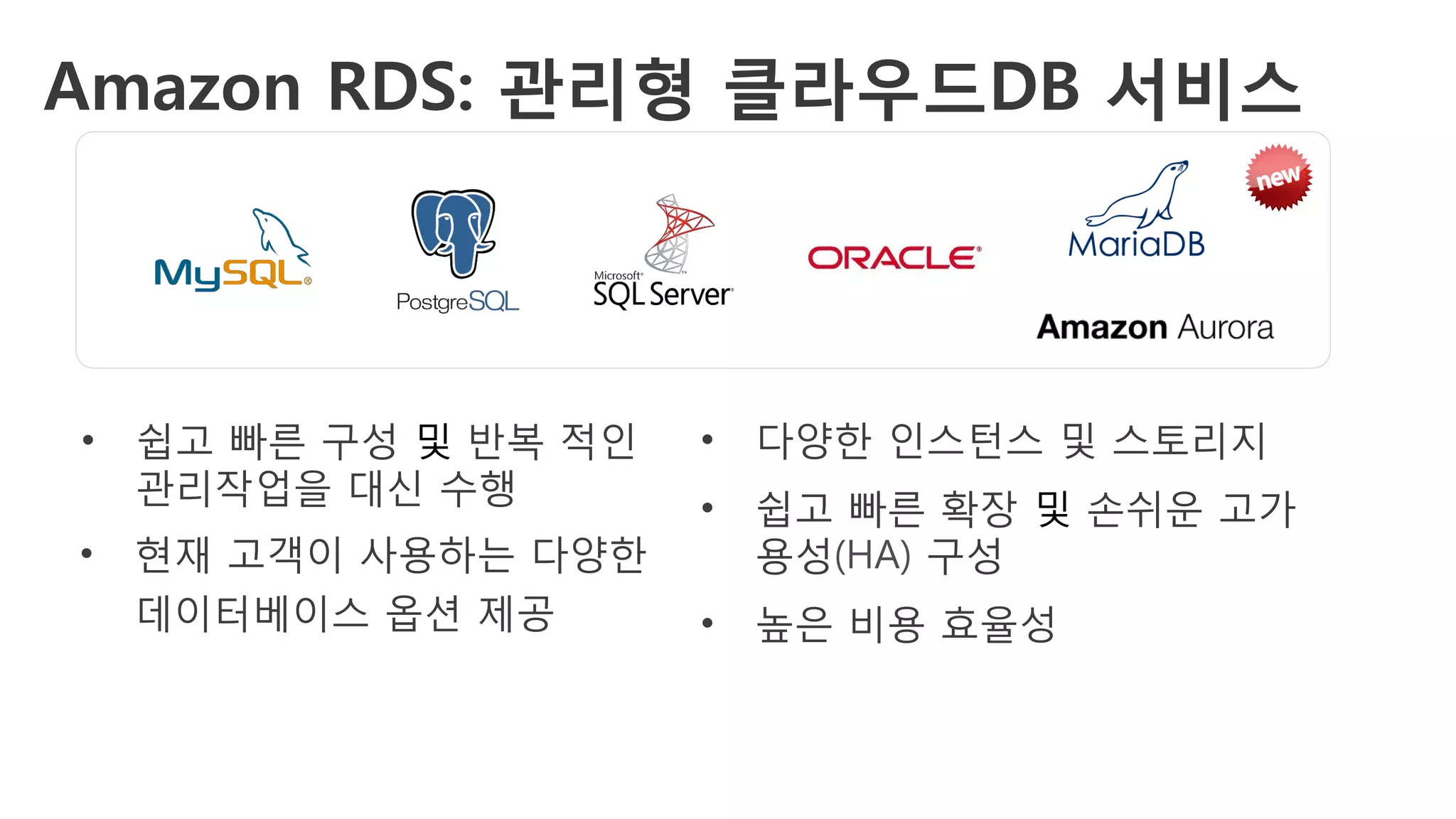 •  쉽고 빠른 구성 및 반복 적인
관리작업을 대신 수행
•  현재 고객이 사용하는 다양한
데이터베이스 옵션 제공
•  다양한 인스턴스 및 스토리지
•  쉽고 빠른 확장 및 손쉬운 고가
용성(HA) 구성
•  높은 비용 효율성
Amazon RDS: 관리형 클라우드DB 서비스
 