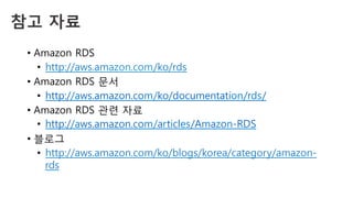 참고 자료
•  Amazon RDS
•  http://aws.amazon.com/ko/rds
•  Amazon RDS 문서
•  http://aws.amazon.com/ko/documentation/rds/
•  Amazon RDS 관련 자료
•  http://aws.amazon.com/articles/Amazon-RDS
•  블로그
•  http://aws.amazon.com/ko/blogs/korea/category/amazon-
rds
 