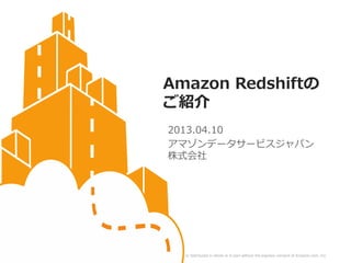 Amazon Redshiftの
                                                                                ご紹介
                                                                                   2013.04.10
                                                                                   アマゾンデータサービスジャパン
                                                                                   株式会社




© 2013 Amazon.com, Inc. and its affiliates. All rights reserved. May not be copied, modified or distributed in whole or in part without the express consent of Amazon.com, Inc.
 