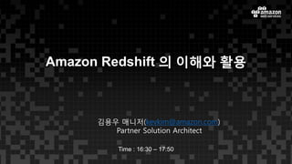 Amazon Redshift 의 이해와 활용
김용우 매니저(kevkim@amazon.com)
Partner Solution Architect
Time : 16:30 – 17:50
 
