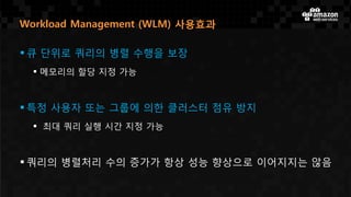  큐 단위로 쿼리의 병렬 수행을 보장
 메모리의 할당 지정 가능
 특정 사용자 또는 그룹에 의한 클러스터 점유 방지
 최대 쿼리 실행 시간 지정 가능
 쿼리의 병렬처리 수의 증가가 항상 성능 향상으로 이어지지는 않음
Workload Management (WLM) 사용효과
 