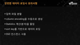 입력 파일 분할
 column encoding을 수동으로 생성
 Statistics 계산(분석)을 줄임
 sort key를 기반으로 데이터 로딩
 SSD 인스턴스 사용
빈번한 데이터 로딩시 유의사항
 