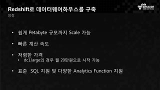 Redshift로 데이터웨어하우스를 구축
장점
• 쉽게 Petabyte 규모까지 Scale 가능
• 빠른 계산 속도
• 저렴한 가격
• dc1.large의 경우 월 20만원으로 시작 가능
• 표준 SQL 지원 및 다양한 Analytics Function 지원
 
