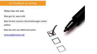 Teilen Sie mir mit:
Was gut ist, was nicht
Was Sie bei unseren Veranstaltungen sehen
wollen
Was Sie sich von AWS wünschen
skrause@amazon.de
Ihr Feedback ist wichtig
 