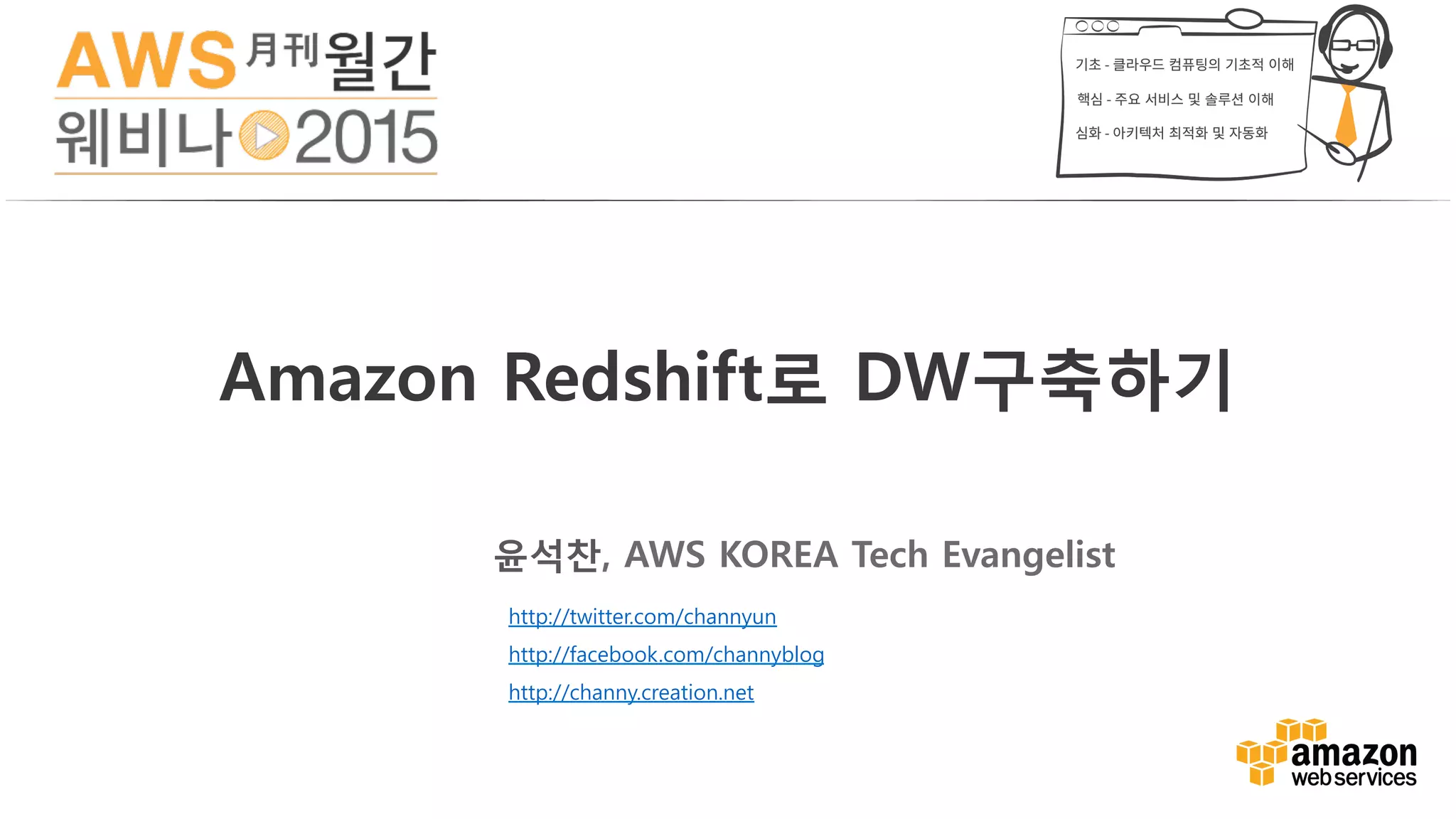 Amazon Redshift로 DW구축하기
윤석찬, AWS KOREA Tech Evangelist
http://twitter.com/channyun
http://facebook.com/channyblog
http://channy.creation.net
 