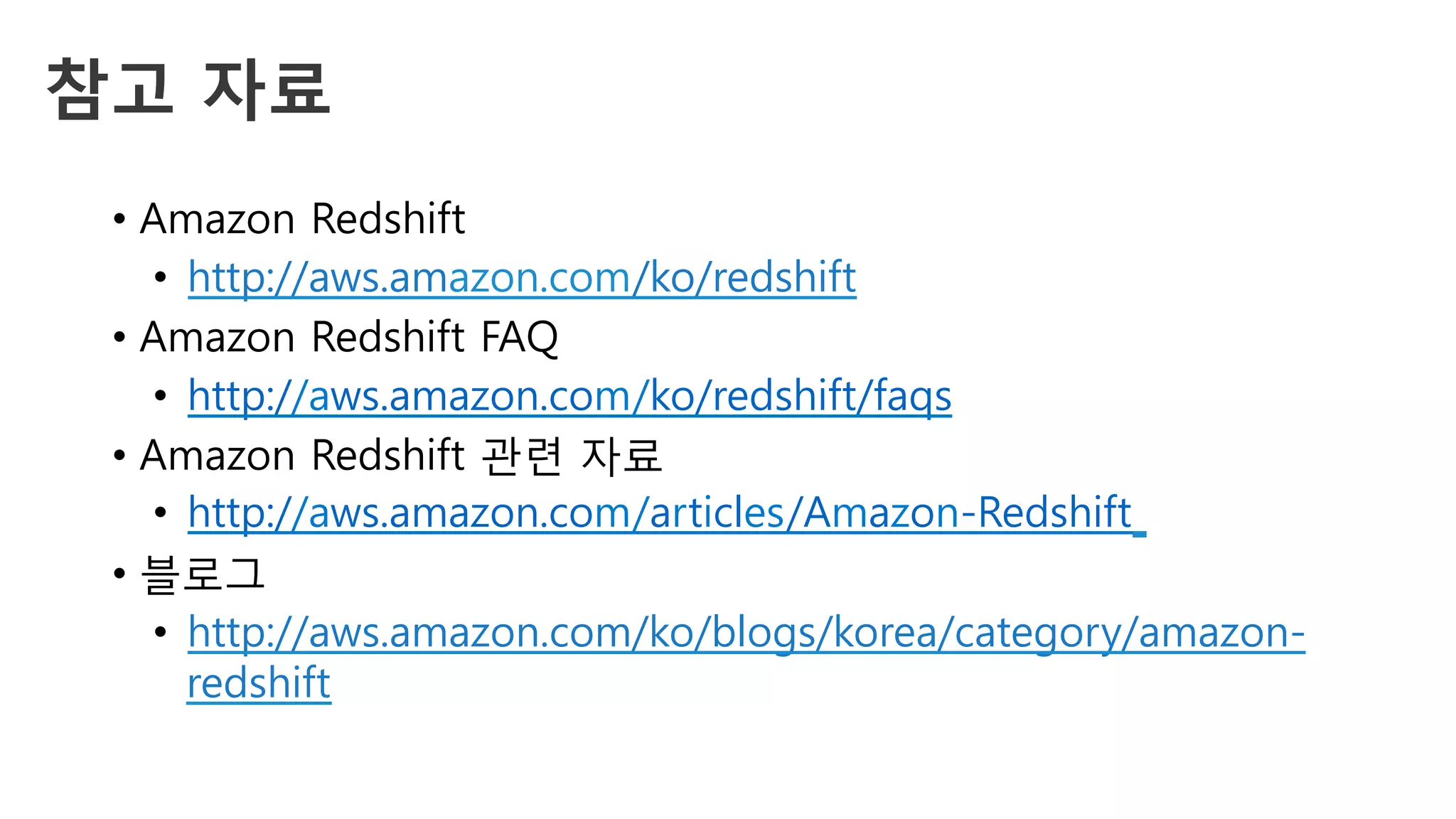 참고 자료
•  Amazon Redshift
•  http://aws.amazon.com/ko/redshift
•  Amazon Redshift FAQ
•  http://aws.amazon.com/ko/redshift/faqs
•  Amazon Redshift 관련 자료
•  http://aws.amazon.com/articles/Amazon-Redshift
•  블로그
•  http://aws.amazon.com/ko/blogs/korea/category/amazon-
redshift
 