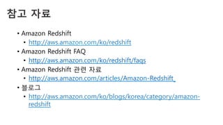 참고 자료
•  Amazon Redshift
•  http://aws.amazon.com/ko/redshift
•  Amazon Redshift FAQ
•  http://aws.amazon.com/ko/redshift/faqs
•  Amazon Redshift 관련 자료
•  http://aws.amazon.com/articles/Amazon-Redshift
•  블로그
•  http://aws.amazon.com/ko/blogs/korea/category/amazon-
redshift
 