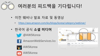 여러분의 피드백을 기다립니다!
•  이전 웨비나 발표 자료 및 동영상
•  https://aws.amazon.com/ko/blogs/korea/category/webinar/
•  한국어 공식 소셜 미디어
@AWSKorea	
AmazonWebServices.ko	
AWSKorea	
AWSKorea							
 