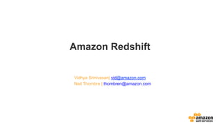 Vidhya Srinivasan| vid@amazon.com
Neil Thombre | thombren@amazon.com
Amazon Redshift
 