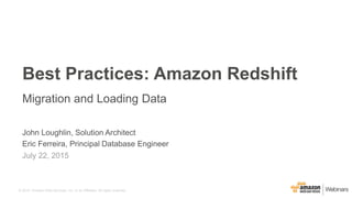 © 2015, Amazon Web Services, Inc. or its Affiliates. All rights reserved.
John Loughlin, Solution Architect
Eric Ferreira, Principal Database Engineer
July 22, 2015
Best Practices: Amazon Redshift
Migration and Loading Data
 