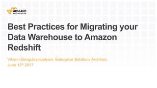 Best Practices for Migrating your
Data Warehouse to Amazon
Redshift
Vikram Gangulavoipalyam, Enterprise Solutions Architect,
June 13th 2017
 