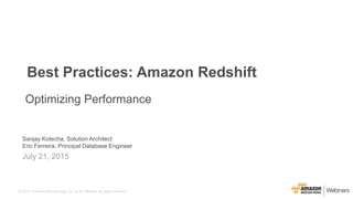 © 2015, Amazon Web Services, Inc. or its Affiliates. All rights reserved.
Sanjay Kotecha, Solution Architect
Eric Ferreira, Principal Database Engineer
July 21, 2015
Best Practices: Amazon Redshift
Optimizing Performance
 