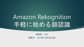 Amazon Rekognition
手軽に始める顔認識
発表者：ホス
発表日：2022年10月28日(金)
 