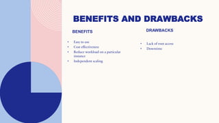 BENEFITS AND DRAWBACKS
BENEFITS
• Easy to use
• Cost effectiveness
• Reduce workload on a particular
instance
• Independent scaling
DRAWBACKS
• Lack of root access
• Downtime
 